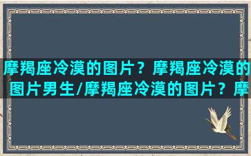 摩羯座冷漠的图片？摩羯座冷漠的图片男生/摩羯座冷漠的图片？摩羯座冷漠的图片男生-我的网站