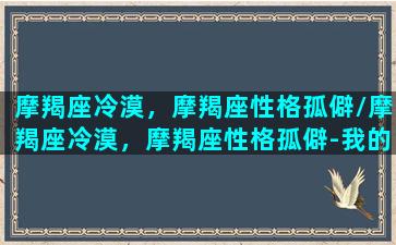 摩羯座冷漠，摩羯座性格孤僻/摩羯座冷漠，摩羯座性格孤僻-我的网站(摩羯座很冷血)