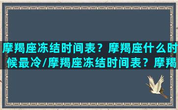 摩羯座冻结时间表？摩羯座什么时候最冷/摩羯座冻结时间表？摩羯座什么时候最冷-我的网站