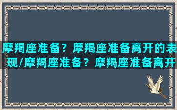 摩羯座准备？摩羯座准备离开的表现/摩羯座准备？摩羯座准备离开的表现-我的网站