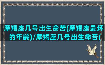 摩羯座几号出生命苦(摩羯座最坏的年龄)/摩羯座几号出生命苦(摩羯座最坏的年龄)-我的网站