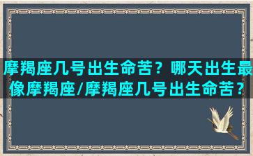 摩羯座几号出生命苦？哪天出生最像摩羯座/摩羯座几号出生命苦？哪天出生最像摩羯座-我的网站