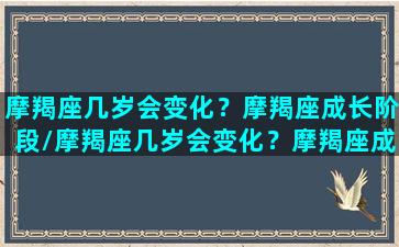 摩羯座几岁会变化？摩羯座成长阶段/摩羯座几岁会变化？摩羯座成长阶段-我的网站