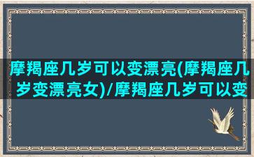 摩羯座几岁可以变漂亮(摩羯座几岁变漂亮女)/摩羯座几岁可以变漂亮(摩羯座几岁变漂亮女)-我的网站