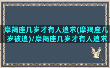 摩羯座几岁才有人追求(摩羯座几岁被追)/摩羯座几岁才有人追求(摩羯座几岁被追)-我的网站