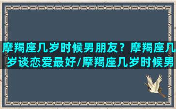 摩羯座几岁时候男朋友？摩羯座几岁谈恋爱最好/摩羯座几岁时候男朋友？摩羯座几岁谈恋爱最好-我的网站