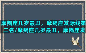 摩羯座几岁最丑，摩羯座发际线第二名/摩羯座几岁最丑，摩羯座发际线第二名-我的网站