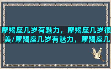 摩羯座几岁有魅力，摩羯座几岁很美/摩羯座几岁有魅力，摩羯座几岁很美-我的网站