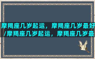 摩羯座几岁起运，摩羯座几岁最好/摩羯座几岁起运，摩羯座几岁最好-我的网站