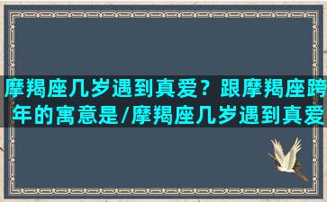 摩羯座几岁遇到真爱？跟摩羯座跨年的寓意是/摩羯座几岁遇到真爱？跟摩羯座跨年的寓意是-我的网站