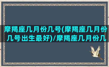 摩羯座几月份几号(摩羯座几月份几号出生最好)/摩羯座几月份几号(摩羯座几月份几号出生最好)-我的网站