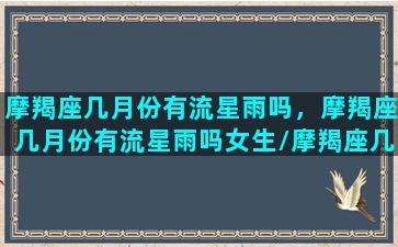 摩羯座几月份有流星雨吗，摩羯座几月份有流星雨吗女生/摩羯座几月份有流星雨吗，摩羯座几月份有流星雨吗女生-我的网站