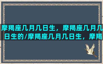 摩羯座几月几日生，摩羯座几月几日生的/摩羯座几月几日生，摩羯座几月几日生的-我的网站