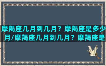 摩羯座几月到几月？摩羯座是多少月/摩羯座几月到几月？摩羯座是多少月-我的网站