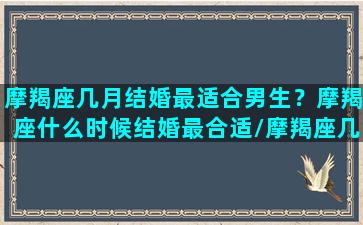 摩羯座几月结婚最适合男生？摩羯座什么时候结婚最合适/摩羯座几月结婚最适合男生？摩羯座什么时候结婚最合适-我的网站