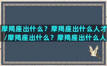 摩羯座出什么？摩羯座出什么人才/摩羯座出什么？摩羯座出什么人才-我的网站