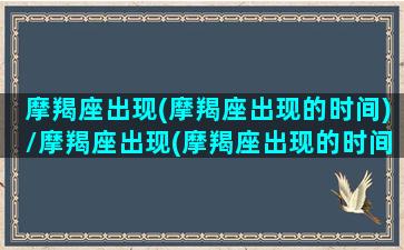 摩羯座出现(摩羯座出现的时间)/摩羯座出现(摩羯座出现的时间)-我的网站