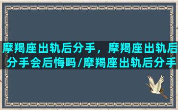 摩羯座出轨后分手，摩羯座出轨后分手会后悔吗/摩羯座出轨后分手，摩羯座出轨后分手会后悔吗-我的网站