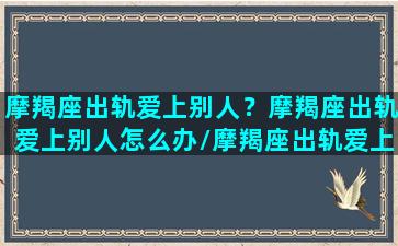 摩羯座出轨爱上别人？摩羯座出轨爱上别人怎么办/摩羯座出轨爱上别人？摩羯座出轨爱上别人怎么办-我的网站