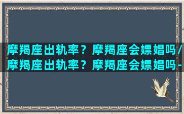 摩羯座出轨率？摩羯座会嫖娼吗/摩羯座出轨率？摩羯座会嫖娼吗-我的网站