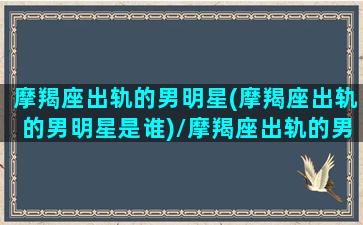 摩羯座出轨的男明星(摩羯座出轨的男明星是谁)/摩羯座出轨的男明星(摩羯座出轨的男明星是谁)-我的网站