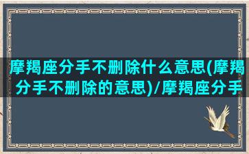 摩羯座分手不删除什么意思(摩羯分手不删除的意思)/摩羯座分手不删除什么意思(摩羯分手不删除的意思)-我的网站