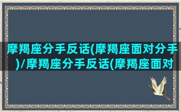 摩羯座分手反话(摩羯座面对分手)/摩羯座分手反话(摩羯座面对分手)-我的网站