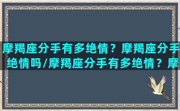 摩羯座分手有多绝情？摩羯座分手绝情吗/摩羯座分手有多绝情？摩羯座分手绝情吗-我的网站