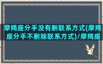 摩羯座分手没有删联系方式(摩羯座分手不删除联系方式)/摩羯座分手没有删联系方式(摩羯座分手不删除联系方式)-我的网站