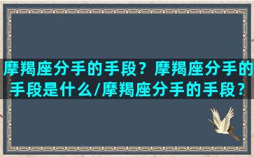 摩羯座分手的手段？摩羯座分手的手段是什么/摩羯座分手的手段？摩羯座分手的手段是什么-我的网站