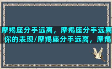 摩羯座分手远离，摩羯座分手远离你的表现/摩羯座分手远离，摩羯座分手远离你的表现-我的网站