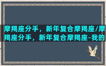 摩羯座分手，新年复合摩羯座/摩羯座分手，新年复合摩羯座-我的网站(2020摩羯复合月份)