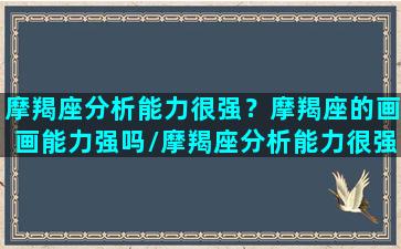 摩羯座分析能力很强？摩羯座的画画能力强吗/摩羯座分析能力很强？摩羯座的画画能力强吗-我的网站