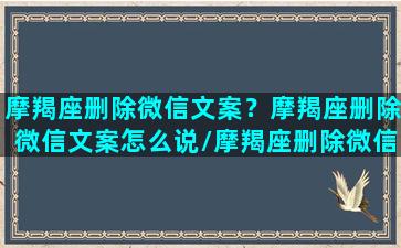 摩羯座删除微信文案？摩羯座删除微信文案怎么说/摩羯座删除微信文案？摩羯座删除微信文案怎么说-我的网站