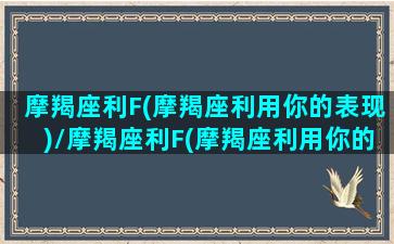 摩羯座利F(摩羯座利用你的表现)/摩羯座利F(摩羯座利用你的表现)-我的网站