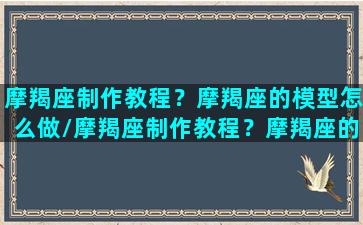 摩羯座制作教程？摩羯座的模型怎么做/摩羯座制作教程？摩羯座的模型怎么做-我的网站