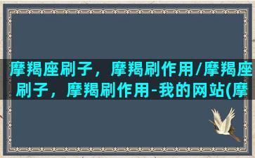 摩羯座刷子，摩羯刷作用/摩羯座刷子，摩羯刷作用-我的网站(摩羯刷瘦腿怎么刷图解)