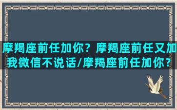 摩羯座前任加你？摩羯座前任又加我微信不说话/摩羯座前任加你？摩羯座前任又加我微信不说话-我的网站