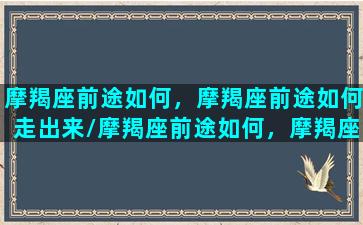 摩羯座前途如何，摩羯座前途如何走出来/摩羯座前途如何，摩羯座前途如何走出来-我的网站