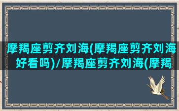 摩羯座剪齐刘海(摩羯座剪齐刘海好看吗)/摩羯座剪齐刘海(摩羯座剪齐刘海好看吗)-我的网站