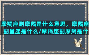 摩羯座副摩羯是什么意思，摩羯座副星座是什么/摩羯座副摩羯是什么意思，摩羯座副星座是什么-我的网站