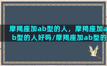 摩羯座加ab型的人，摩羯座加ab型的人好吗/摩羯座加ab型的人，摩羯座加ab型的人好吗-我的网站