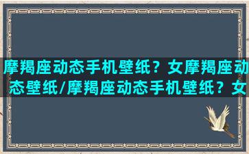 摩羯座动态手机壁纸？女摩羯座动态壁纸/摩羯座动态手机壁纸？女摩羯座动态壁纸-我的网站