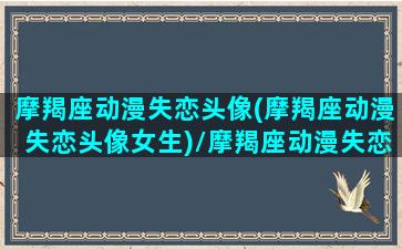 摩羯座动漫失恋头像(摩羯座动漫失恋头像女生)/摩羯座动漫失恋头像(摩羯座动漫失恋头像女生)-我的网站