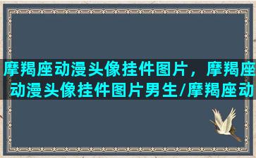 摩羯座动漫头像挂件图片，摩羯座动漫头像挂件图片男生/摩羯座动漫头像挂件图片，摩羯座动漫头像挂件图片男生-我的网站