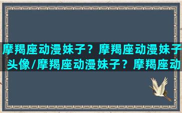 摩羯座动漫妹子？摩羯座动漫妹子头像/摩羯座动漫妹子？摩羯座动漫妹子头像-我的网站