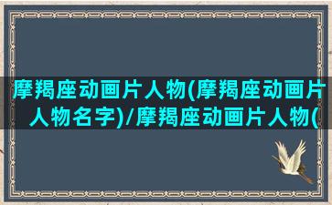 摩羯座动画片人物(摩羯座动画片人物名字)/摩羯座动画片人物(摩羯座动画片人物名字)-我的网站