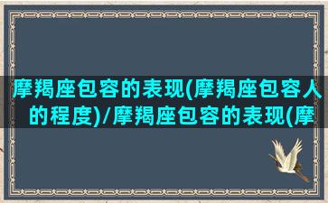 摩羯座包容的表现(摩羯座包容人的程度)/摩羯座包容的表现(摩羯座包容人的程度)-我的网站