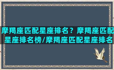 摩羯座匹配星座排名？摩羯座匹配星座排名榜/摩羯座匹配星座排名？摩羯座匹配星座排名榜-我的网站