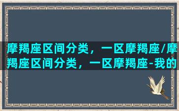 摩羯座区间分类，一区摩羯座/摩羯座区间分类，一区摩羯座-我的网站(摩羯二区特征)